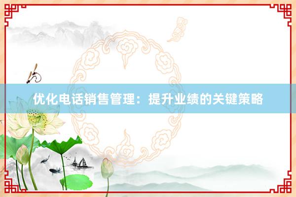 优化电话销售管理：提升业绩的关键策略